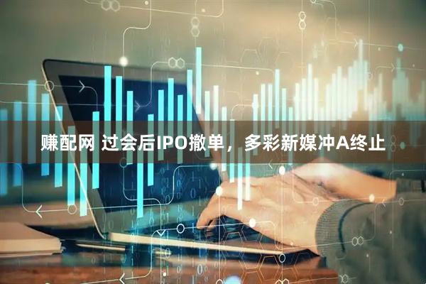 赚配网 过会后IPO撤单，多彩新媒冲A终止